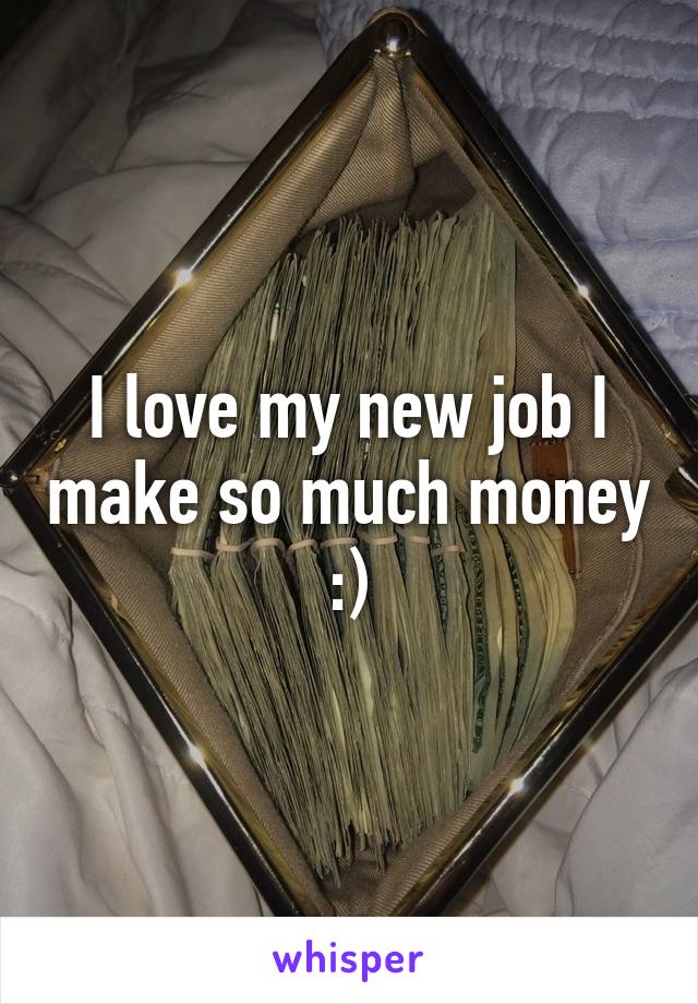 I love my new job I make so much money :)