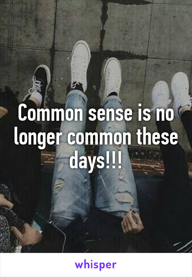 Common sense is no longer common these days!!!