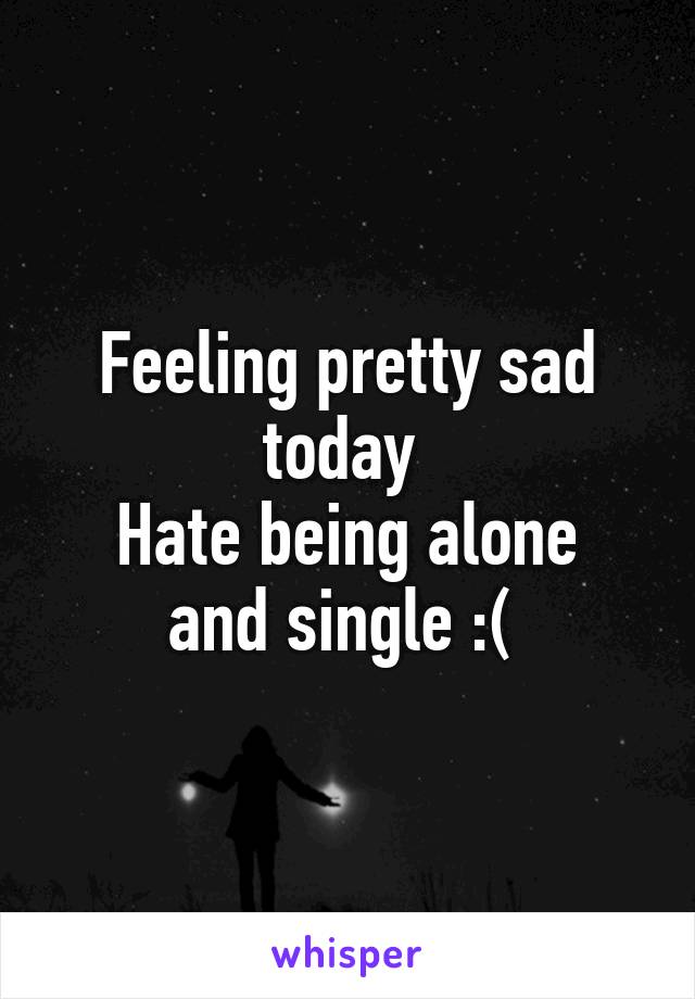 Feeling pretty sad today 
Hate being alone and single :( 