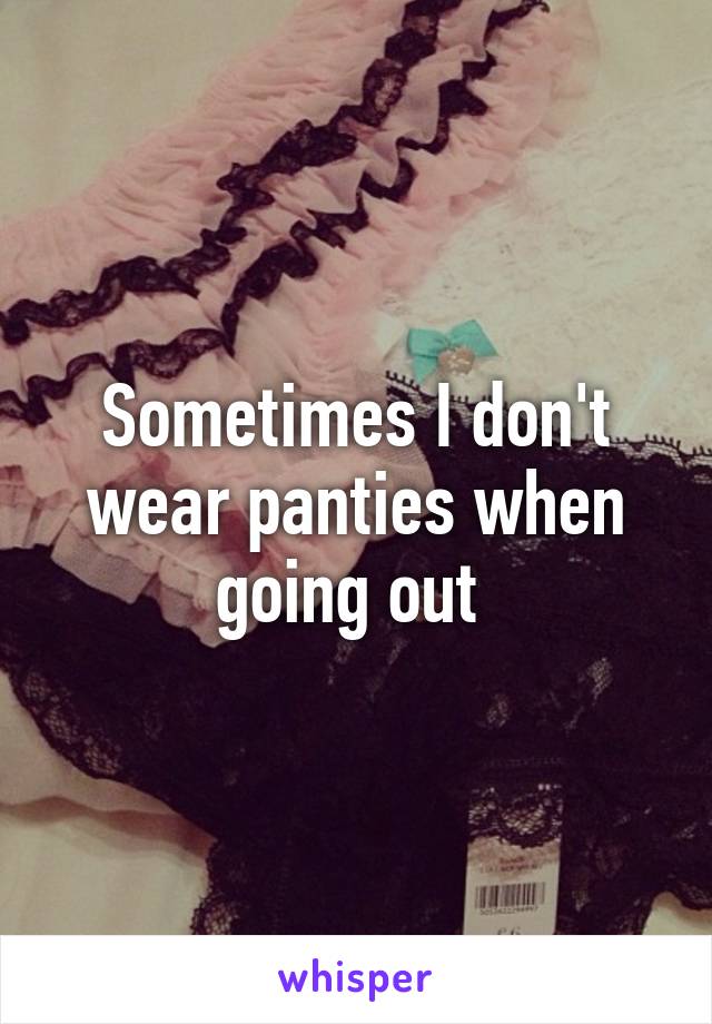 Sometimes I don't wear panties when going out 