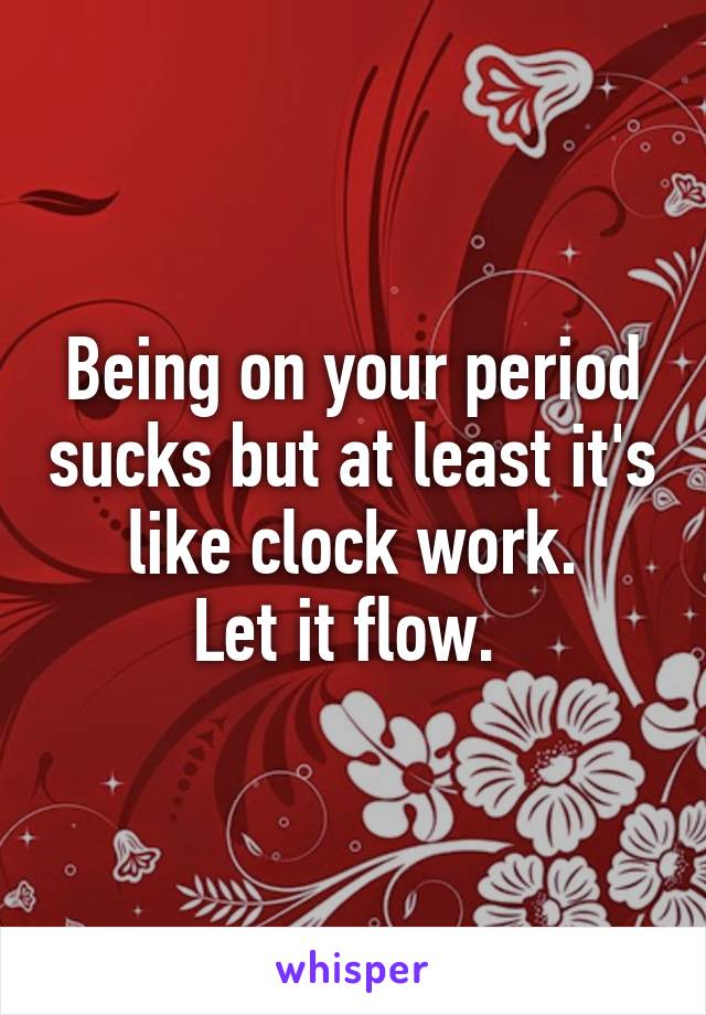 Being on your period sucks but at least it's like clock work.
Let it flow. 