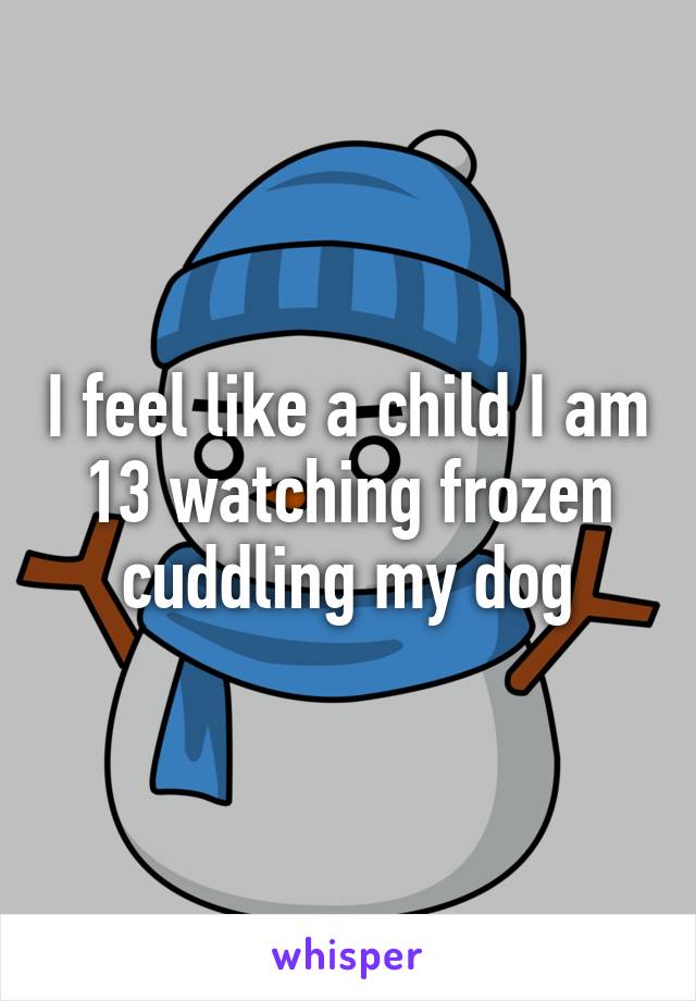 I feel like a child I am 13 watching frozen cuddling my dog