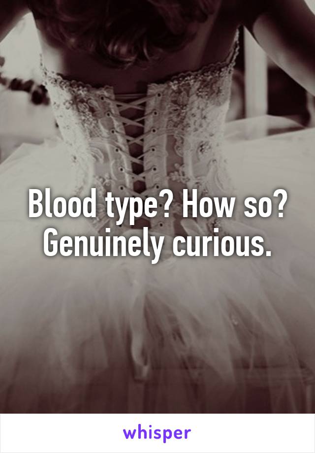 Blood type? How so? Genuinely curious.