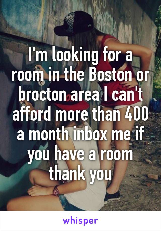 I'm looking for a room in the Boston or brocton area I can't afford more than 400 a month inbox me if you have a room thank you