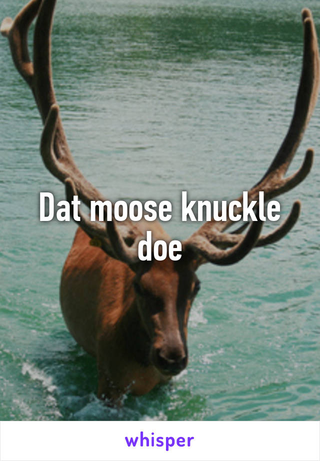 Dat moose knuckle doe