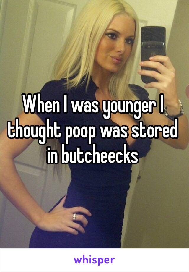 When I was younger I thought poop was stored in butcheecks 