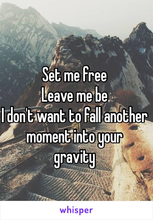 Set me free
Leave me be 
I don't want to fall another moment into your 
gravity