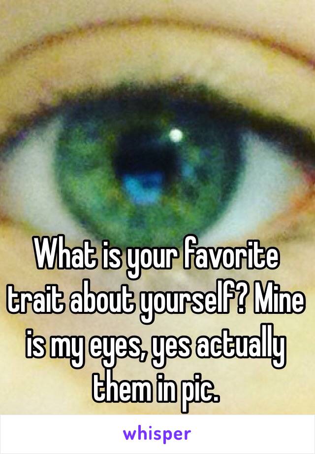 What is your favorite trait about yourself? Mine is my eyes, yes actually them in pic.