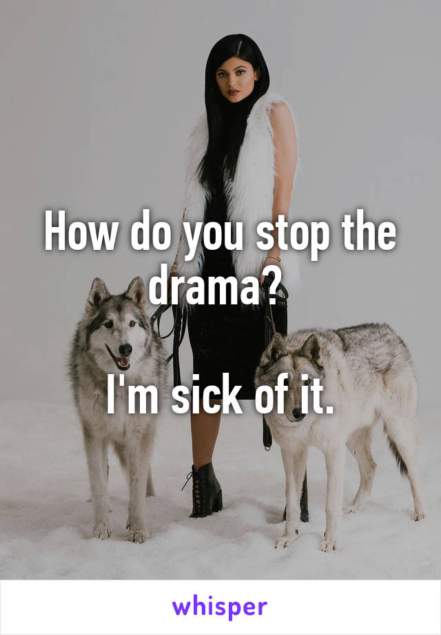 How do you stop the drama? 

I'm sick of it.