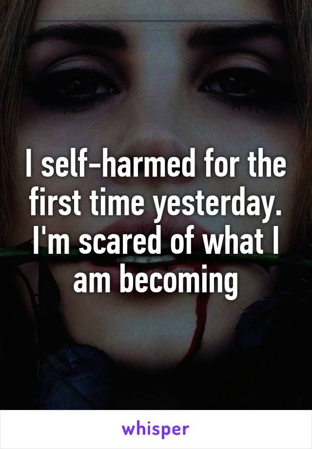 I self-harmed for the first time yesterday. I'm scared of what I am becoming