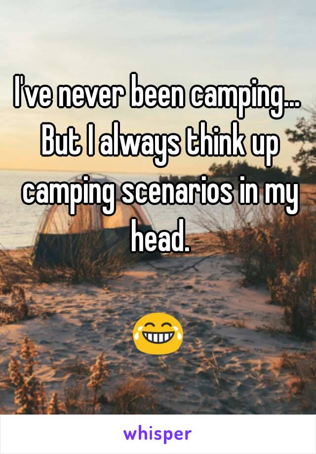 I've never been camping... But I always think up camping scenarios in my head.

😂