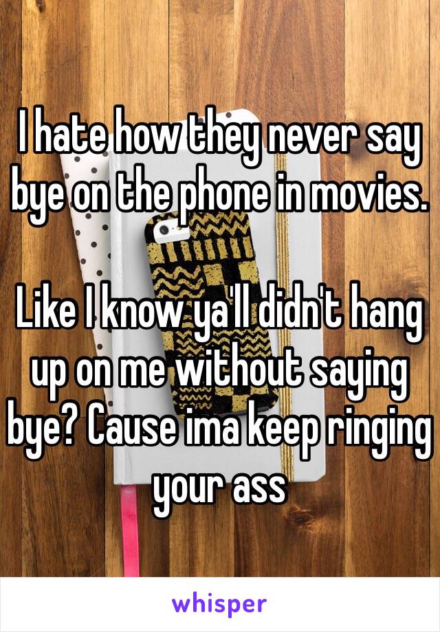 I hate how they never say bye on the phone in movies. 

Like I know ya'll didn't hang up on me without saying bye? Cause ima keep ringing your ass 