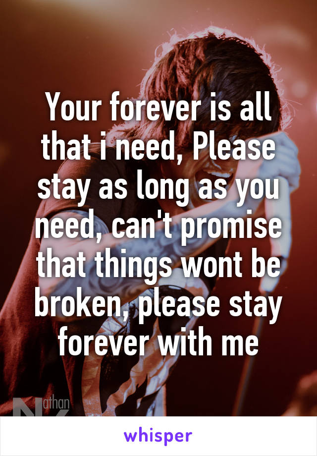 Your forever is all that i need, Please stay as long as you need, can't promise that things wont be broken, please stay forever with me