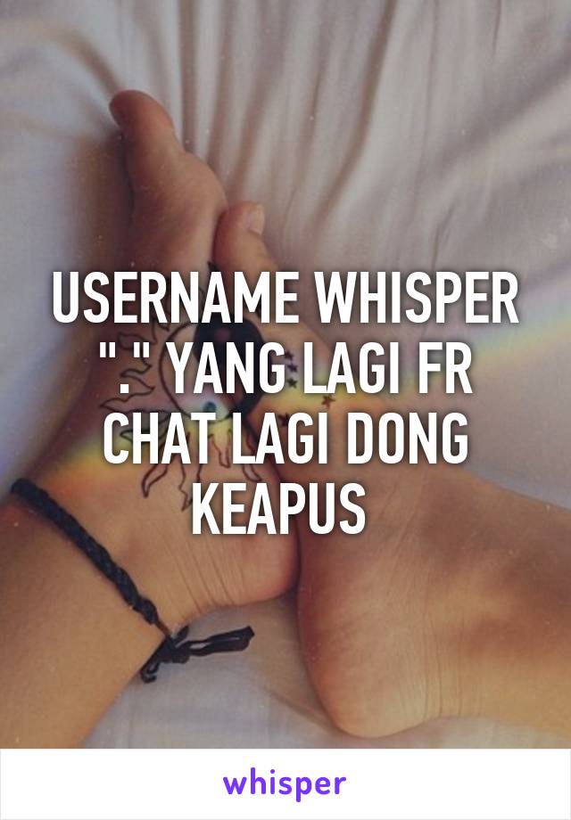 USERNAME WHISPER "." YANG LAGI FR CHAT LAGI DONG KEAPUS 