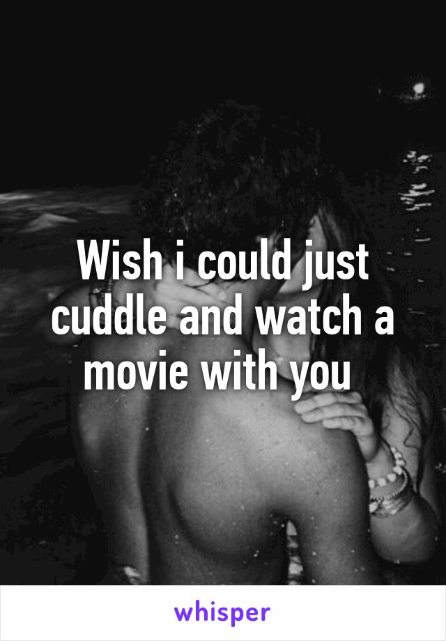 Wish i could just cuddle and watch a movie with you 