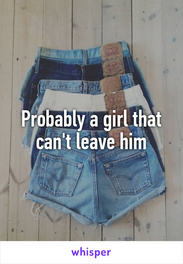 Probably a girl that can't leave him