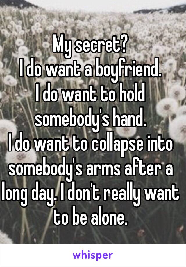 My secret? 
I do want a boyfriend.
I do want to hold somebody's hand.
I do want to collapse into somebody's arms after a long day. I don't really want to be alone. 