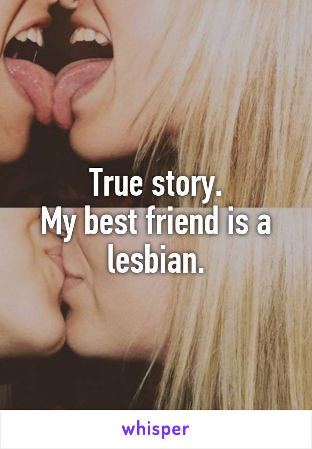 True story.
My best friend is a lesbian.