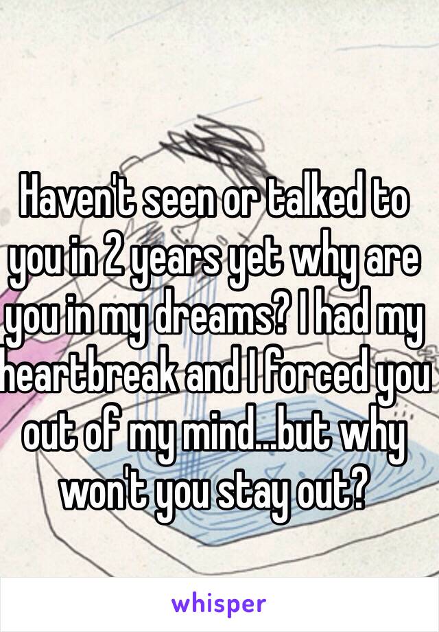 Haven't seen or talked to you in 2 years yet why are you in my dreams? I had my heartbreak and I forced you out of my mind...but why won't you stay out?