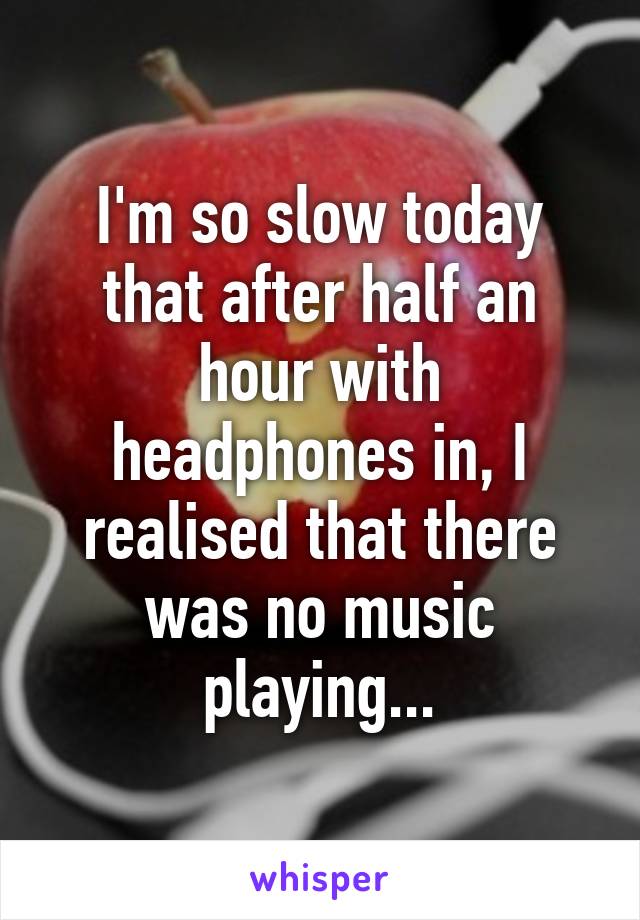 I'm so slow today that after half an hour with headphones in, I realised that there was no music playing...