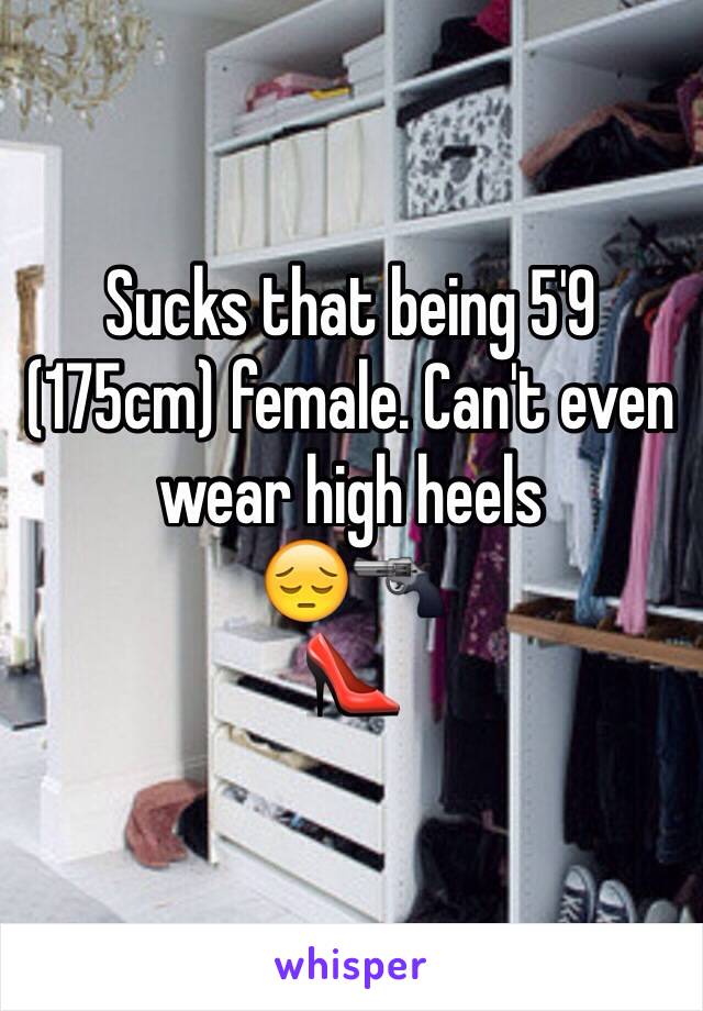 Sucks that being 5'9 (175cm) female. Can't even wear high heels
😔🔫
👠