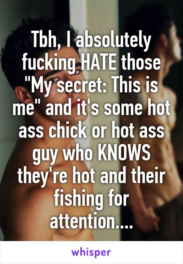 Tbh, I absolutely fucking HATE those "My secret: This is me" and it's some hot ass chick or hot ass guy who KNOWS they're hot and their fishing for attention....