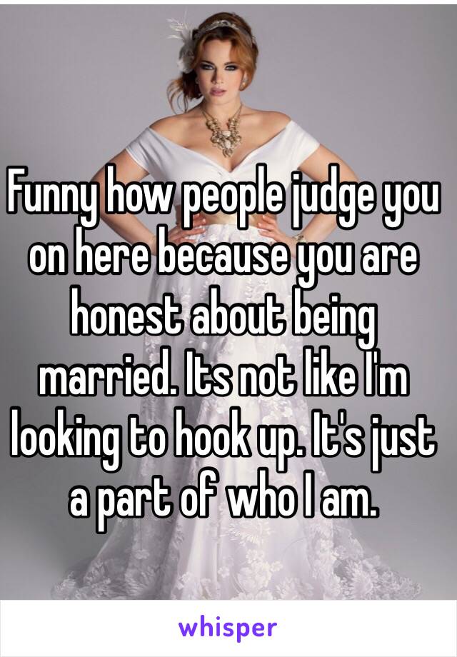 Funny how people judge you on here because you are honest about being married. Its not like I'm looking to hook up. It's just a part of who I am. 