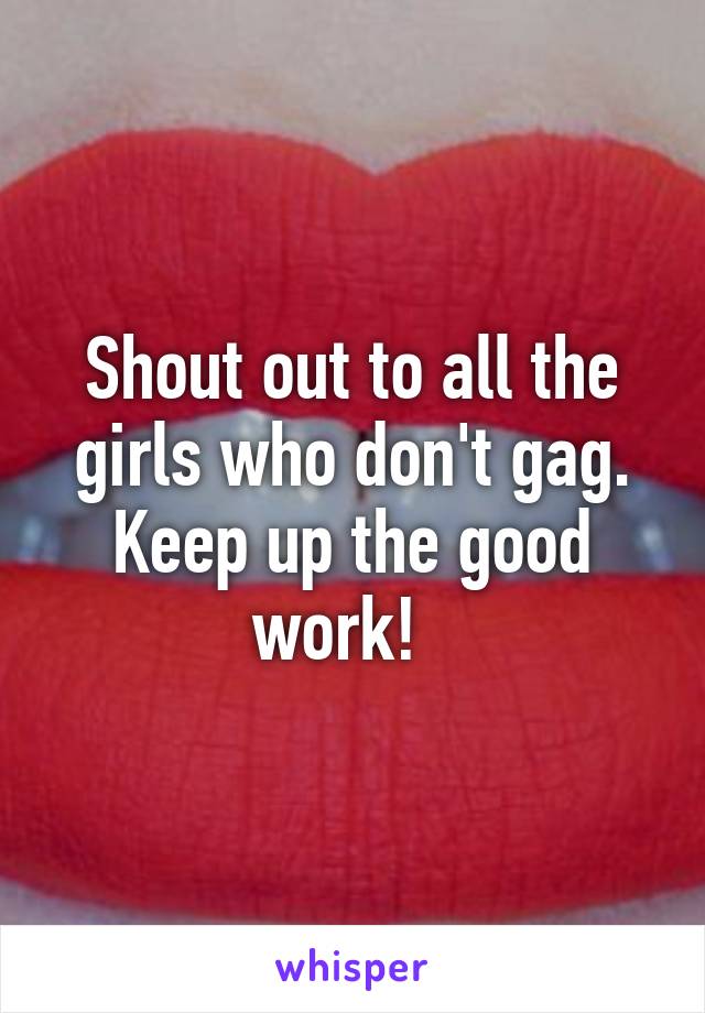 Shout out to all the girls who don't gag. Keep up the good work!  