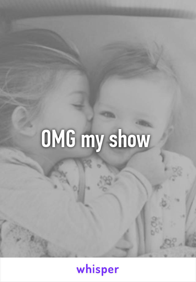 OMG my show 