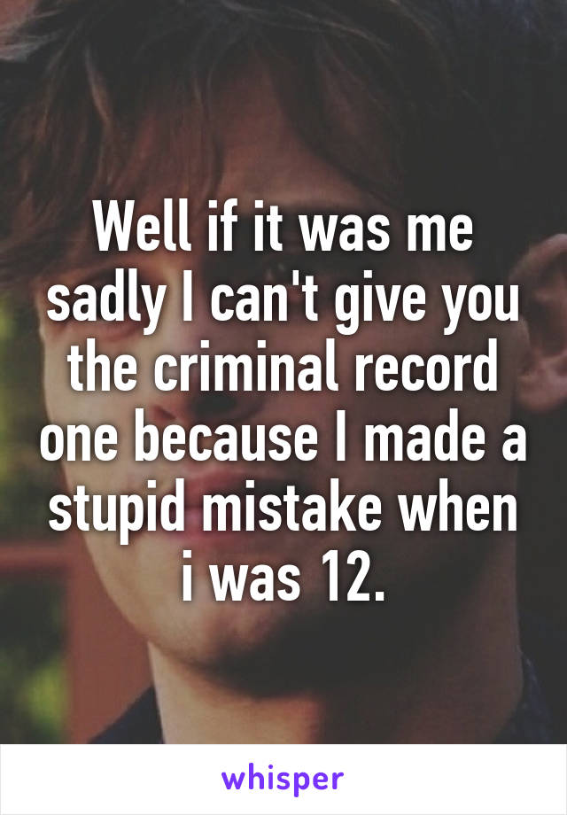 Well if it was me sadly I can't give you the criminal record one because I made a stupid mistake when i was 12.