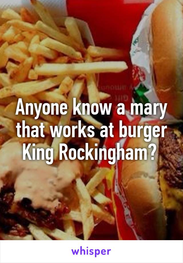 Anyone know a mary that works at burger King Rockingham? 