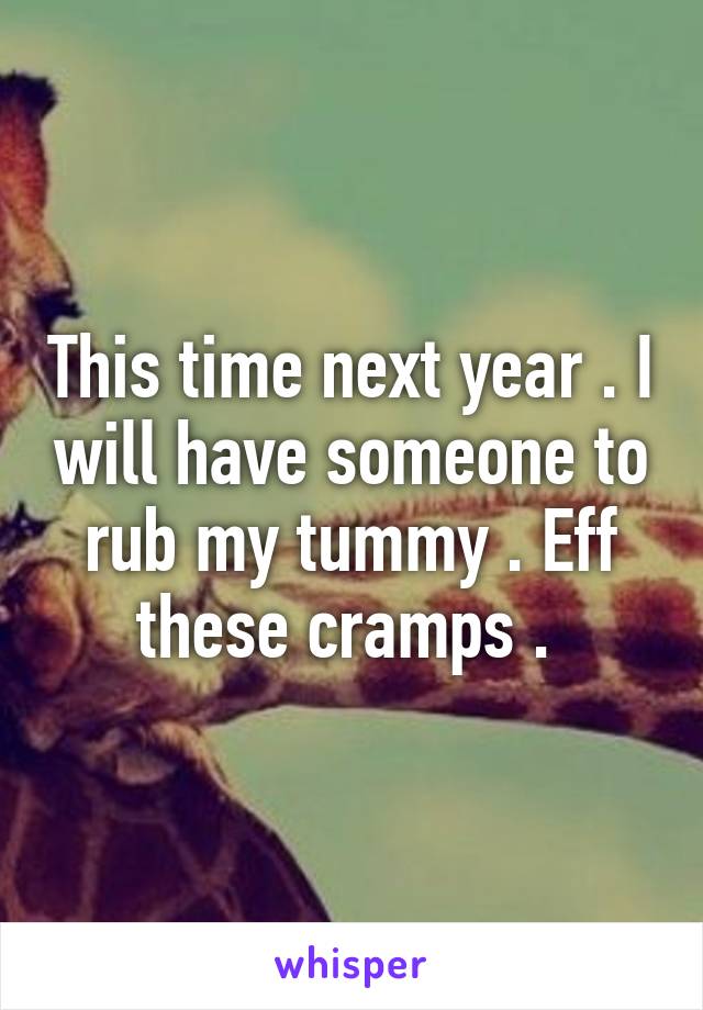 This time next year . I will have someone to rub my tummy . Eff these cramps . 