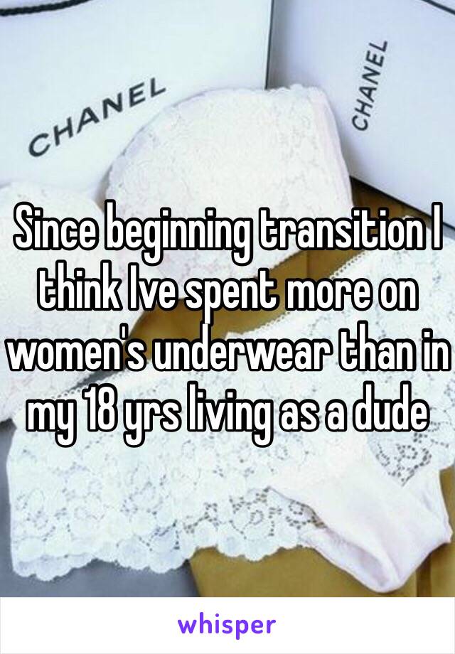 Since beginning transition I think Ive spent more on women's underwear than in my 18 yrs living as a dude