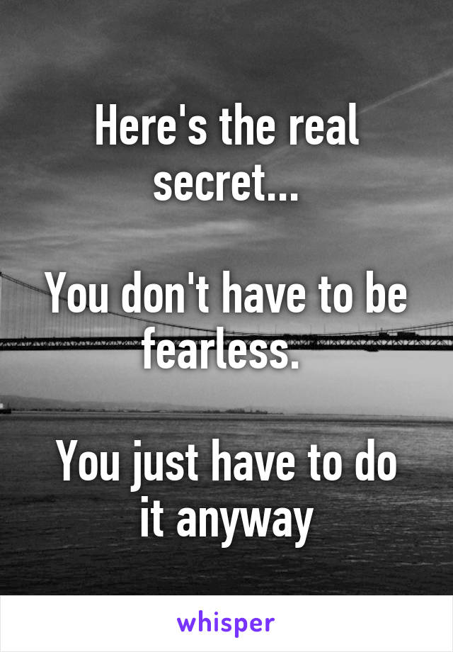 Here's the real secret...

You don't have to be fearless. 

You just have to do it anyway