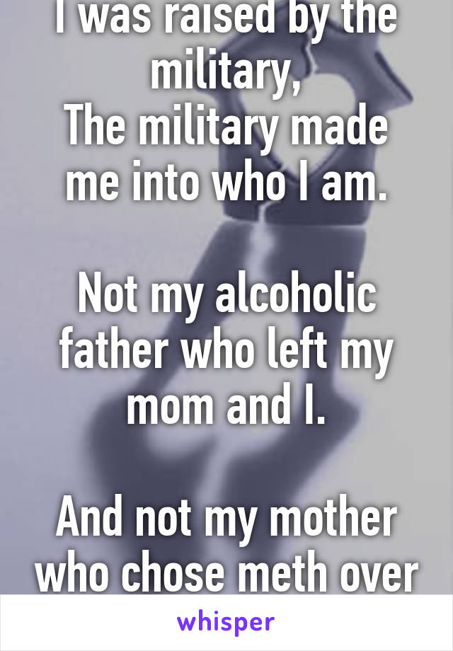 I was raised by the military,
The military made me into who I am.

Not my alcoholic father who left my mom and I.

And not my mother who chose meth over her kids.