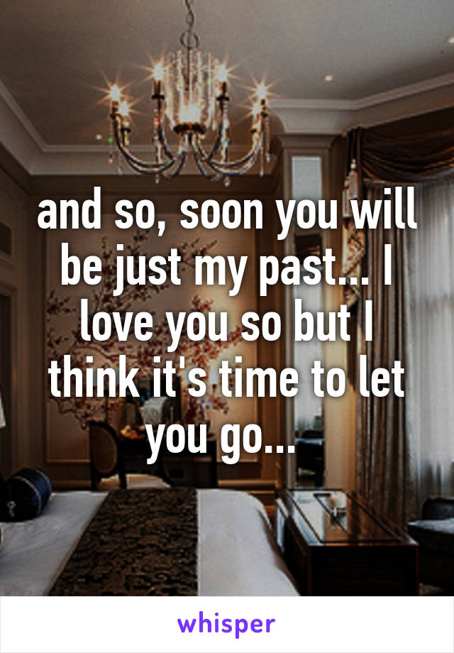 and so, soon you will be just my past... I love you so but I think it's time to let you go... 