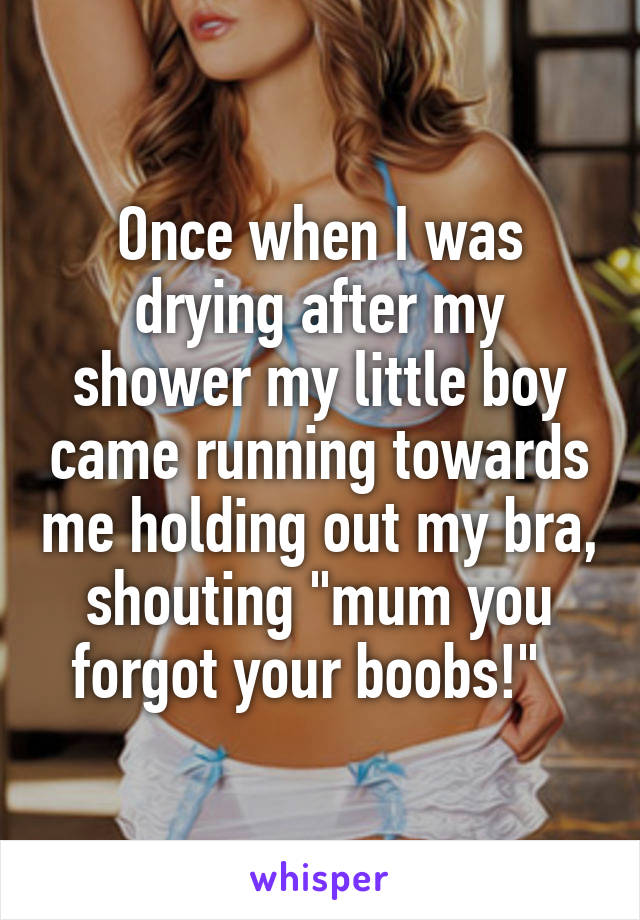 Once when I was drying after my shower my little boy came running towards me holding out my bra, shouting "mum you forgot your boobs!"  