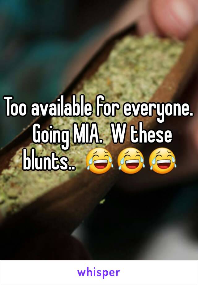 Too available for everyone.  Going MIA.  W these blunts..  😂😂😂