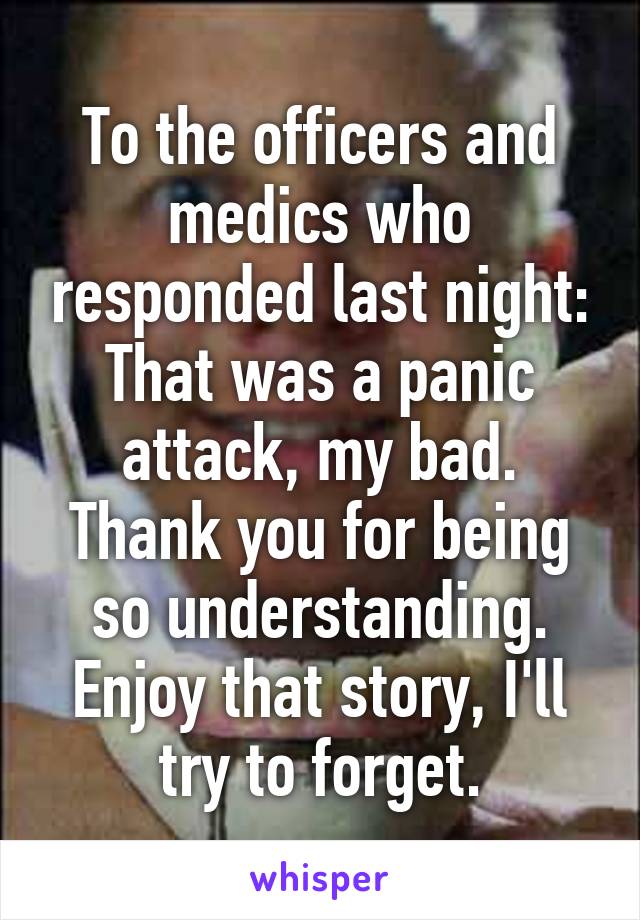 To the officers and medics who responded last night: That was a panic attack, my bad. Thank you for being so understanding. Enjoy that story, I'll try to forget.