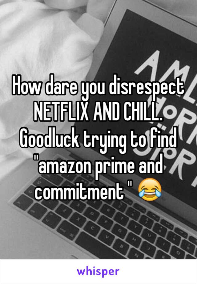 How dare you disrespect NETFLIX AND CHILL. Goodluck trying to find "amazon prime and commitment " 😂