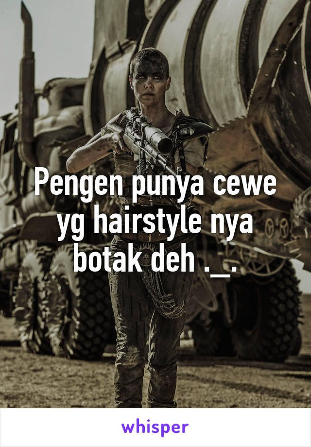 Pengen punya cewe yg hairstyle nya botak deh ._.