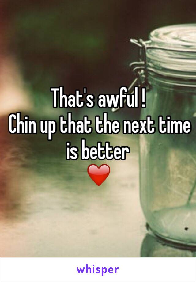 That's awful ! 
 Chin up that the next time is better 
❤️