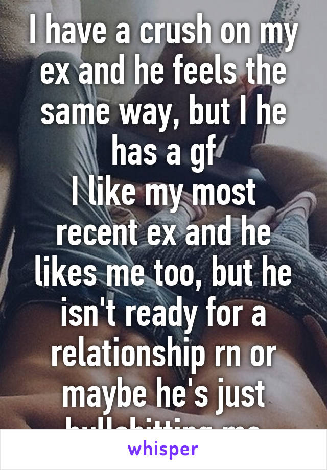 I have a crush on my ex and he feels the same way, but I he has a gf
I like my most recent ex and he likes me too, but he isn't ready for a relationship rn or maybe he's just bullshitting me