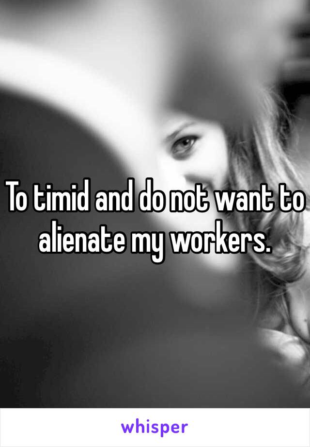 To timid and do not want to alienate my workers.