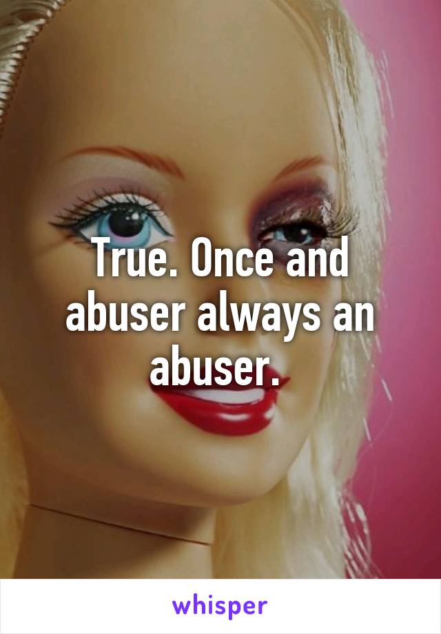 True. Once and abuser always an abuser. 