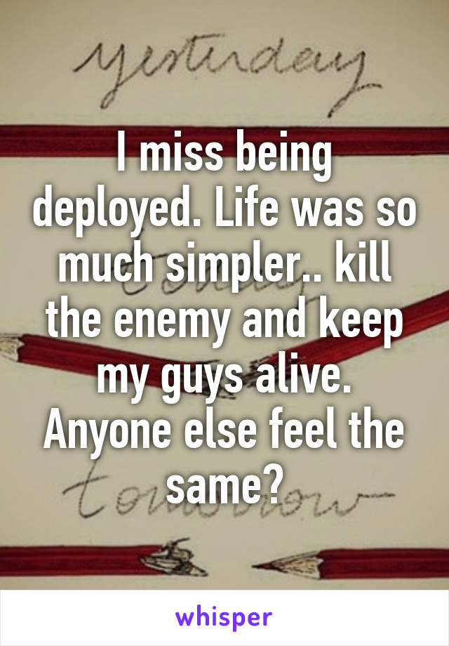 I miss being deployed. Life was so much simpler.. kill the enemy and keep my guys alive. Anyone else feel the same?