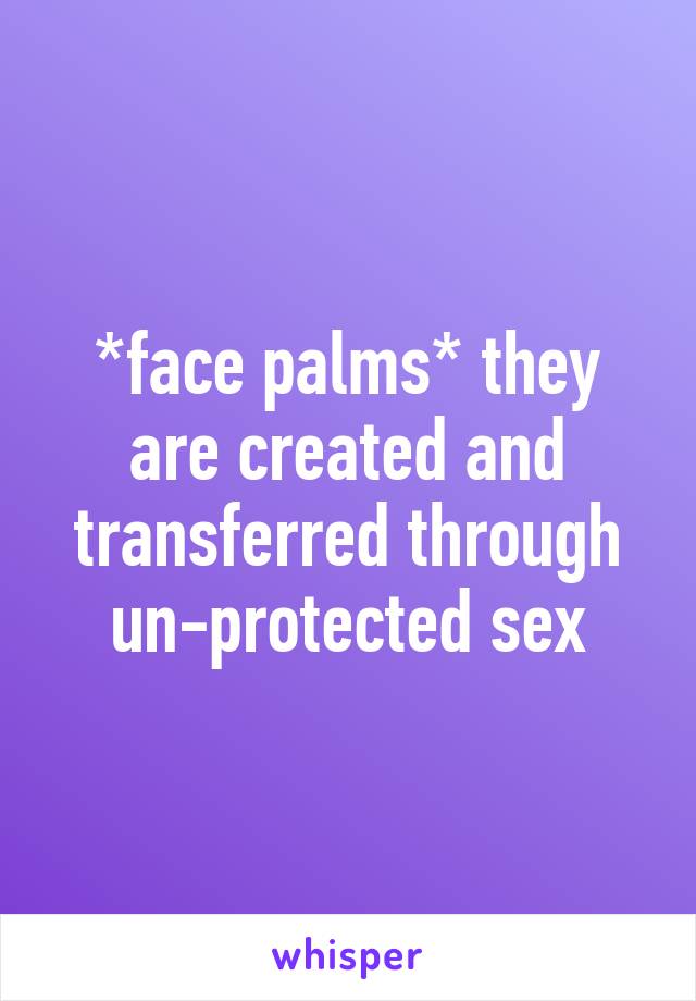 *face palms* they are created and transferred through un-protected sex
