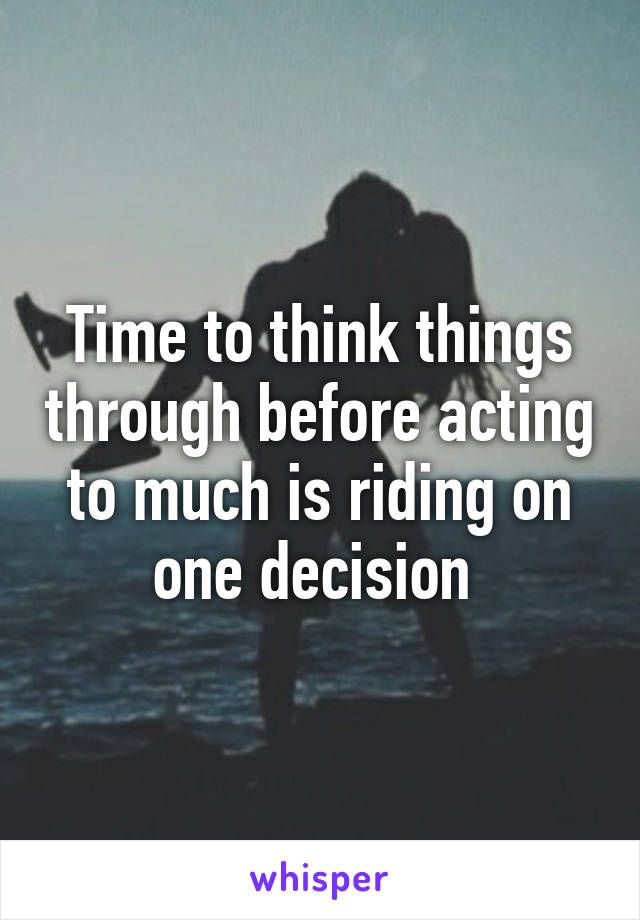 Time to think things through before acting to much is riding on one decision 