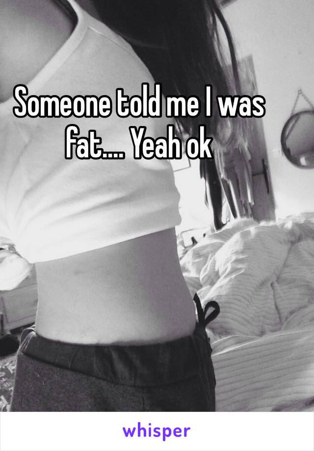 Someone told me I was fat.... Yeah ok 