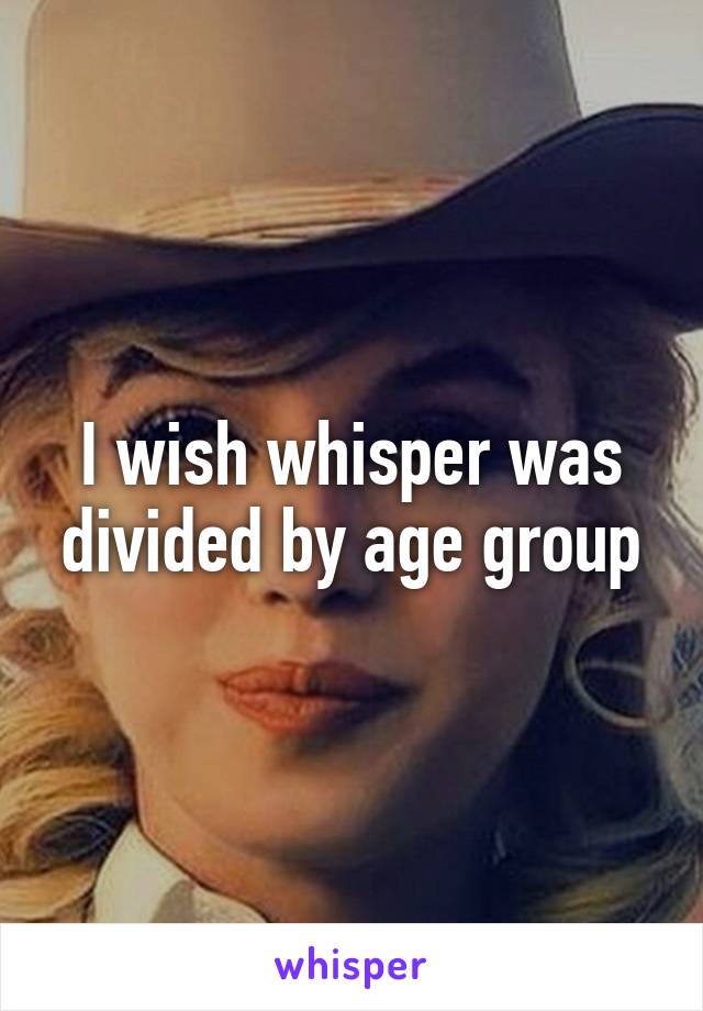 I wish whisper was divided by age group